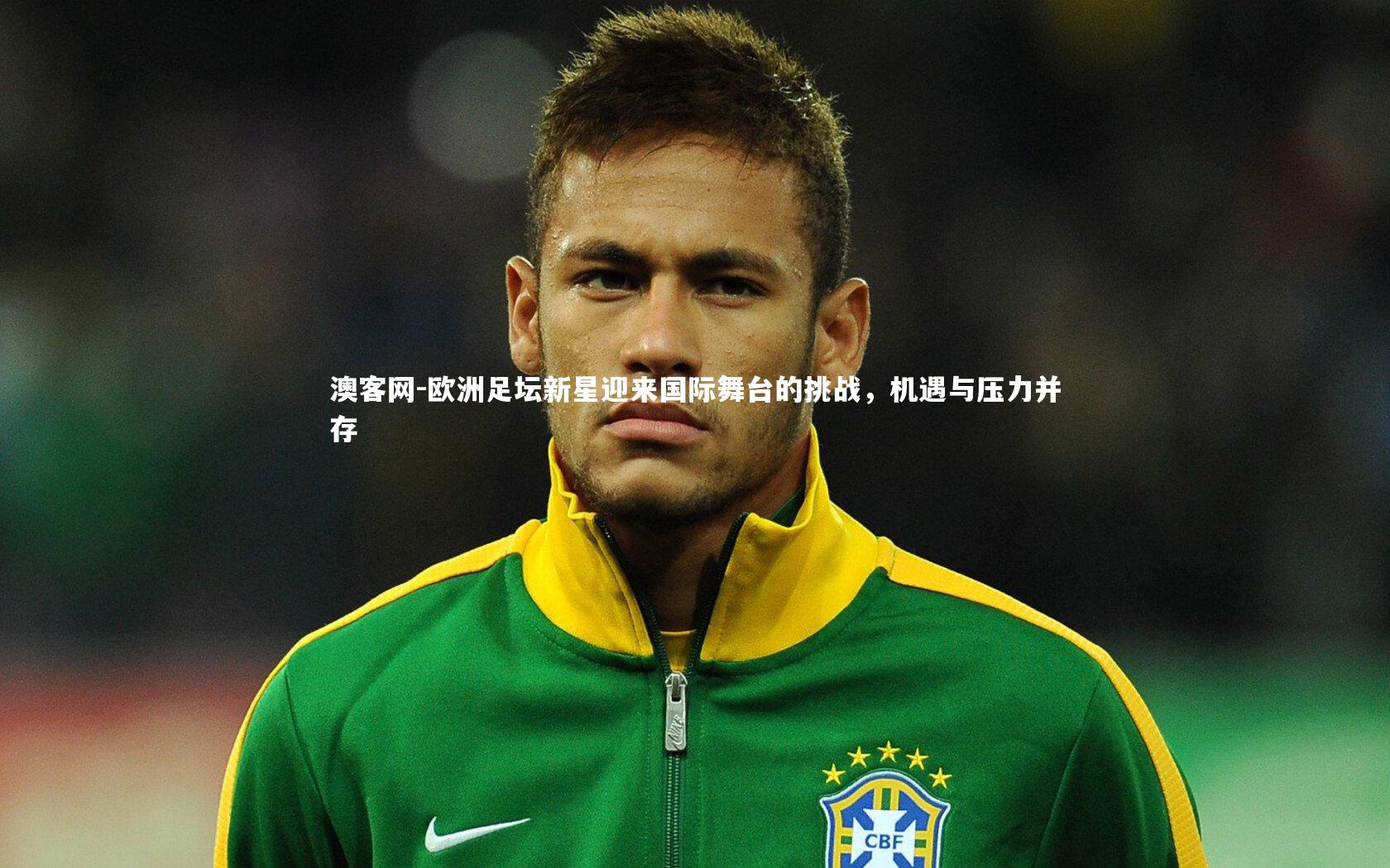 欧洲足坛新星迎来国际舞台的挑战,机遇与压力并存