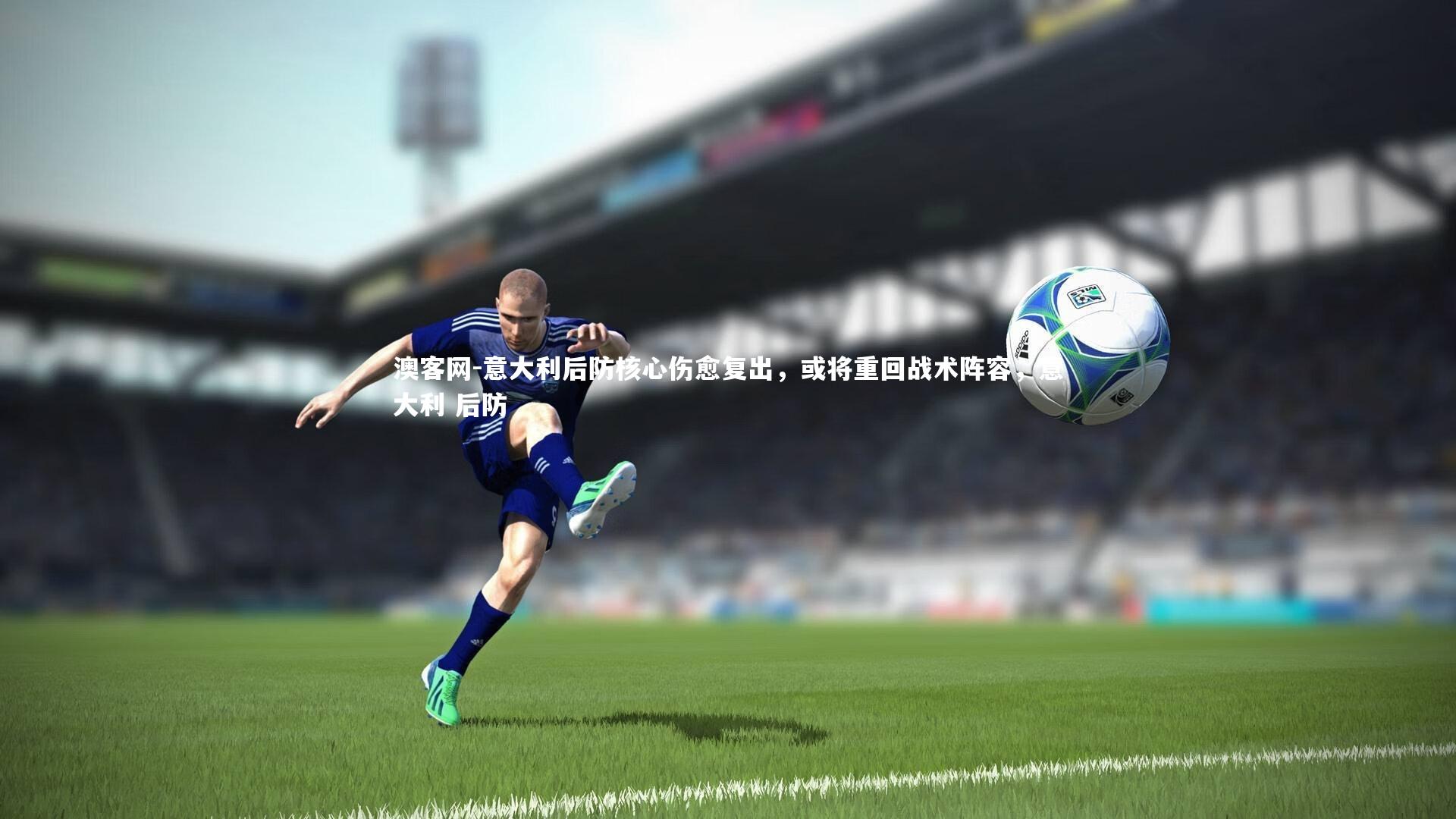 澳客网-意大利后防核心伤愈复出，或将重回战术阵容，意大利 后防