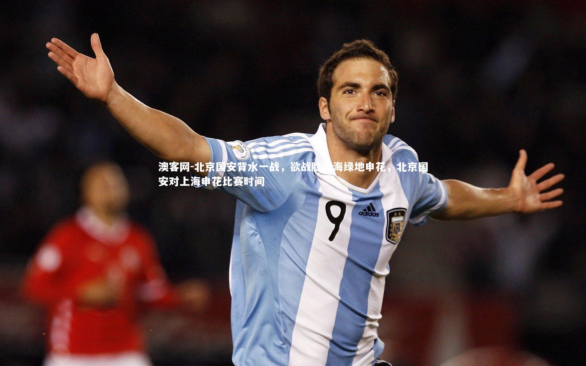 澳客网-北京国安背水一战，欲战胜上海绿地申花，北京国安对上海申花比赛时间