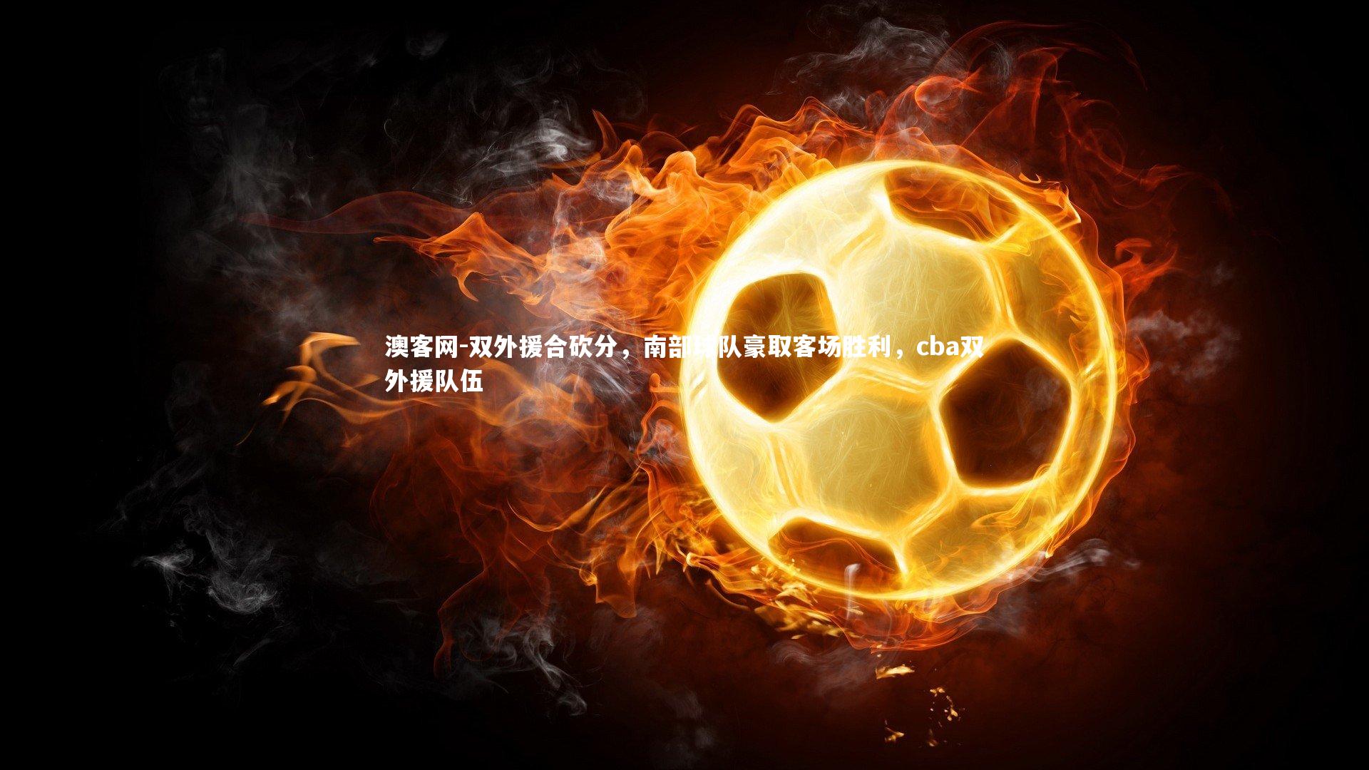 双外援合砍分,南部球队豪取客场胜利,cba双外援队伍