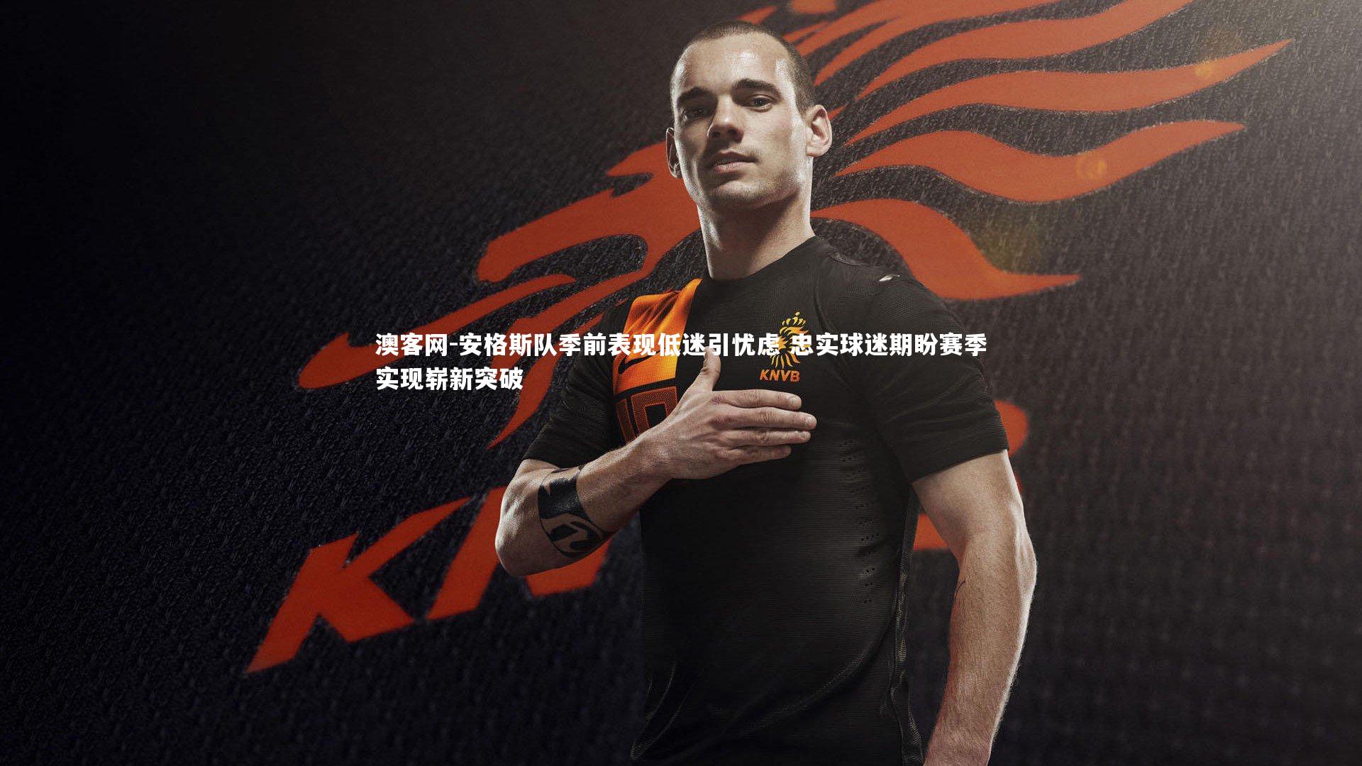 安格斯队季前表现低迷引忧虑 忠实球迷期盼赛季实现崭新突破