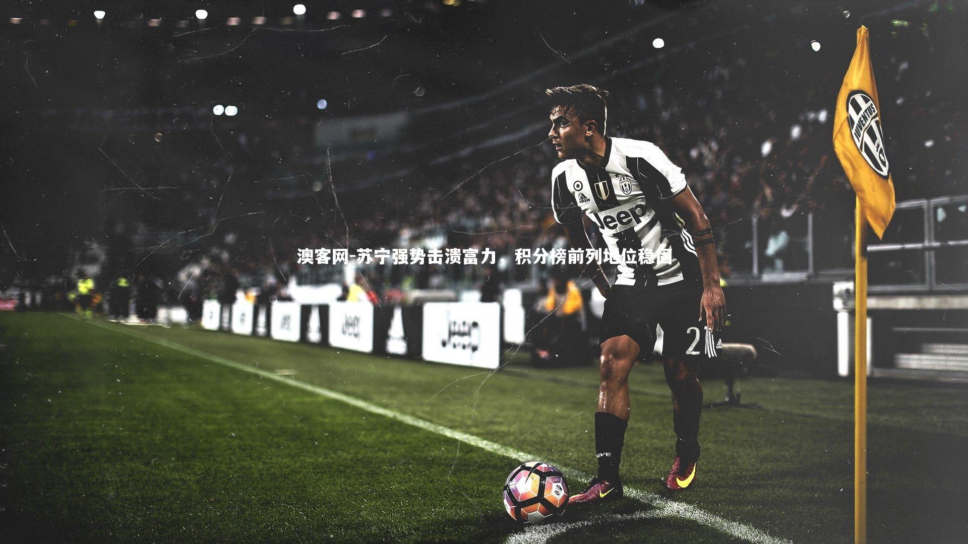 澳客网-苏宁强势击溃富力，积分榜前列地位稳固